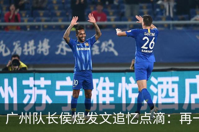 广州队长侯煜发文追忆点滴：再一次喊出为广州而战